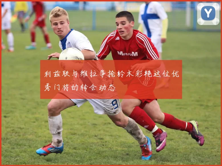 利兹联与维拉争抢铃木彩艳这位优秀门将的转会动态