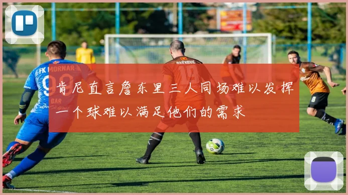 肯尼直言詹东里三人同场难以发挥一个球难以满足他们的需求