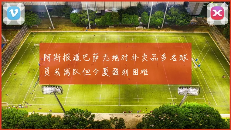 阿斯报道巴萨无绝对非卖品多名球员或离队但今夏盈利困难