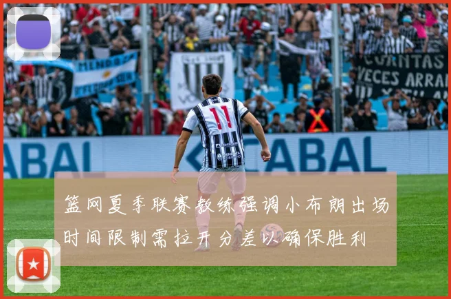 篮网夏季联赛教练强调小布朗出场时间限制需拉开分差以确保胜利