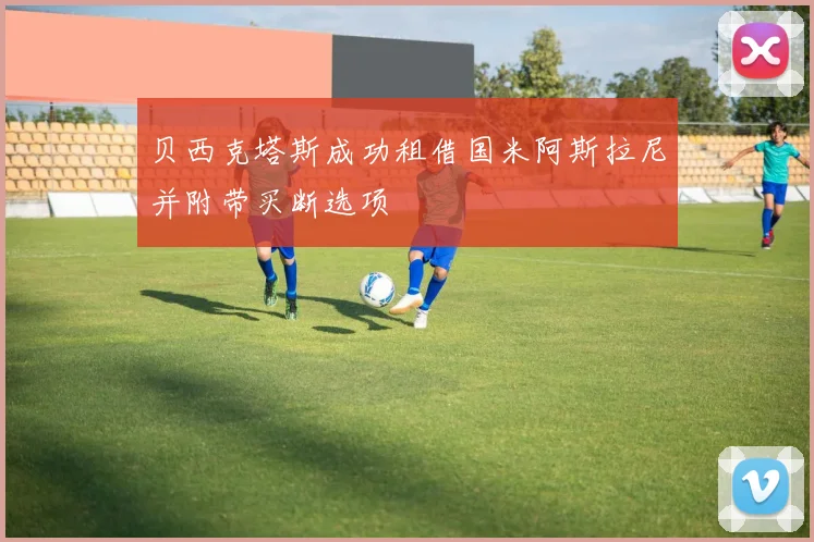 贝西克塔斯成功租借国米阿斯拉尼并附带买断选项