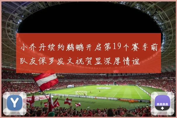 小乔丹续约鹈鹕开启第19个赛季前队友保罗发文祝贺显深厚情谊