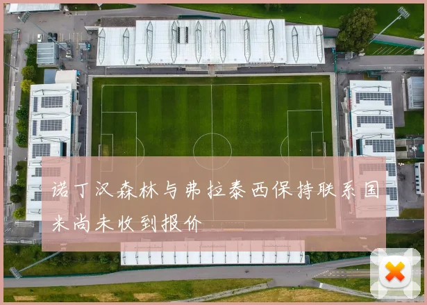 诺丁汉森林与弗拉泰西保持联系国米尚未收到报价
