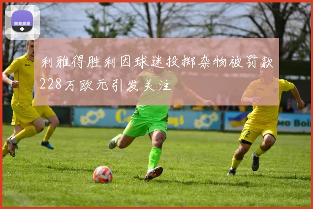 利雅得胜利因球迷投掷杂物被罚款228万欧元引发关注