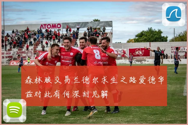 森林狼交易兰德尔求生之路爱德华兹对此有何深刻见解