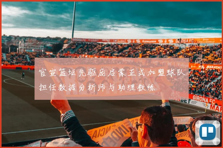官宣篮坛先驱庞启蒙正式加盟球队担任数据分析师与助理教练