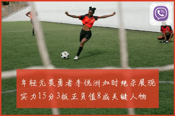 年轻无畏勇者李悦洲加时绝杀展现实力15分3板正负值8成关键人物