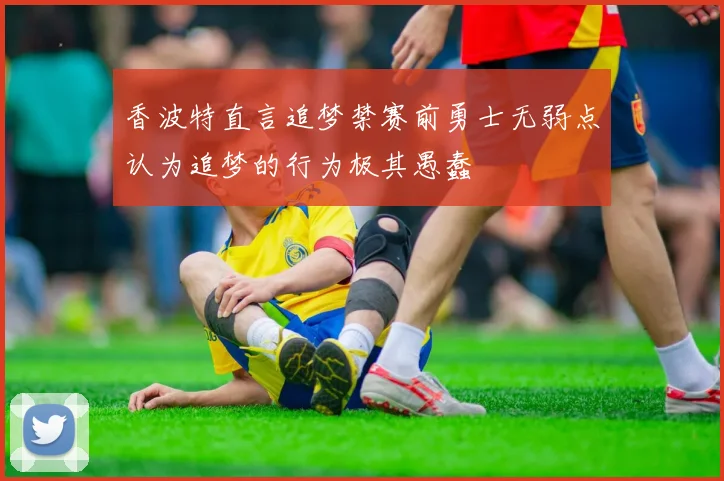 香波特直言追梦禁赛前勇士无弱点认为追梦的行为极其愚蠢