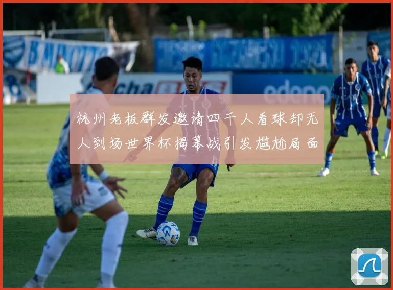 杭州老板群发邀请四千人看球却无人到场世界杯揭幕战引发尴尬局面