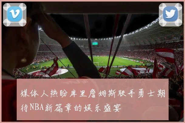 媒体人热盼库里詹姆斯联手勇士期待NBA新篇章的娱乐盛宴
