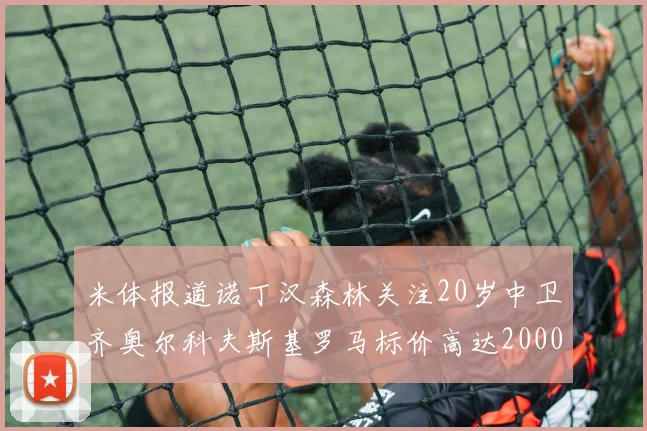 米体报道诺丁汉森林关注20岁中卫齐奥尔科夫斯基罗马标价高达2000万欧元