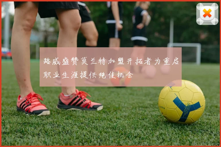 路威盛赞莫兰特加盟开拓者为重启职业生涯提供绝佳机会