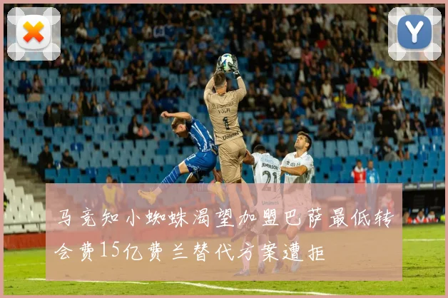 马竞知小蜘蛛渴望加盟巴萨最低转会费15亿费兰替代方案遭拒