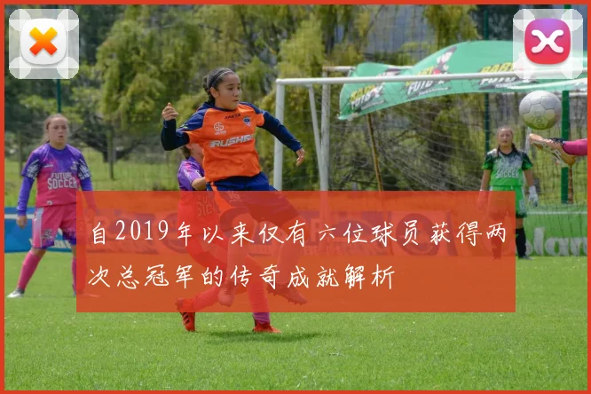 自2019年以来仅有六位球员获得两次总冠军的传奇成就解析