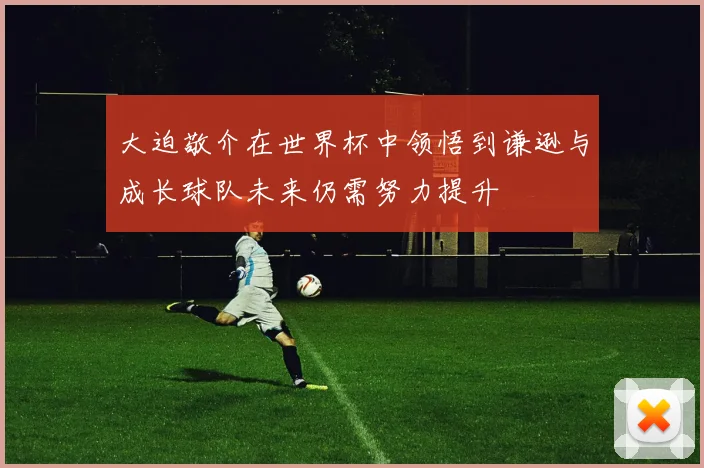 大迫敬介在世界杯中领悟到谦逊与成长球队未来仍需努力提升