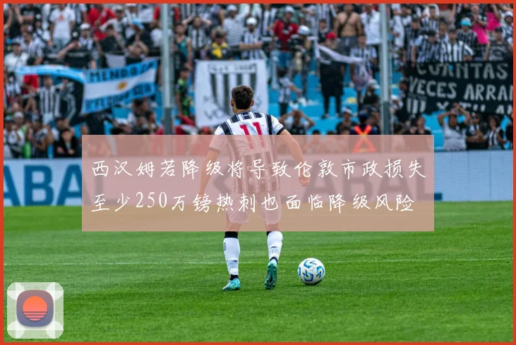 西汉姆若降级将导致伦敦市政损失至少250万镑热刺也面临降级风险