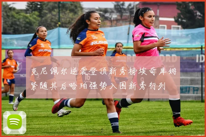 克尼佩尔逆袭登顶新秀榜埃奇库姆紧随其后哈珀强势入围新秀行列