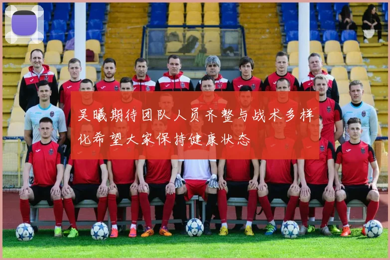 吴曦期待团队人员齐整与战术多样化希望大家保持健康状态
