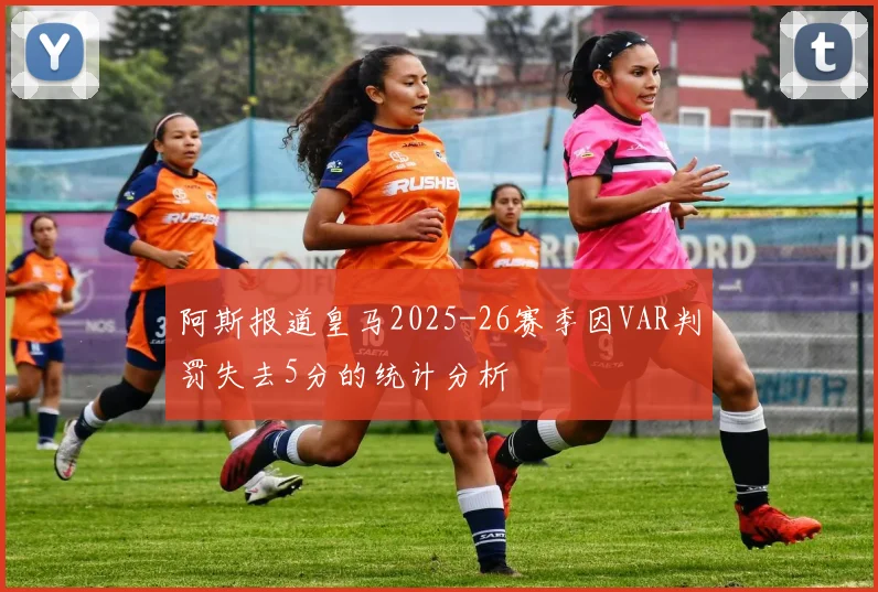 阿斯报道皇马2025-26赛季因VAR判罚失去5分的统计分析