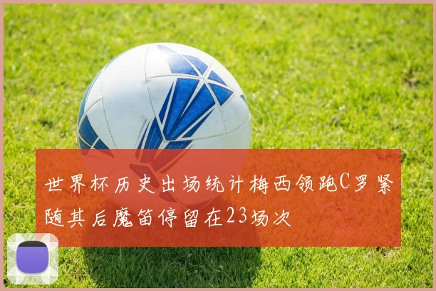 世界杯历史出场统计梅西领跑C罗紧随其后魔笛停留在23场次
