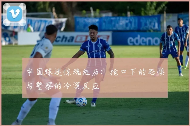中国球迷惊魂经历：枪口下的恐惧与警察的冷漠反应