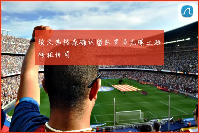 埃文弗格森确认留队罗马无缘土超转租传闻