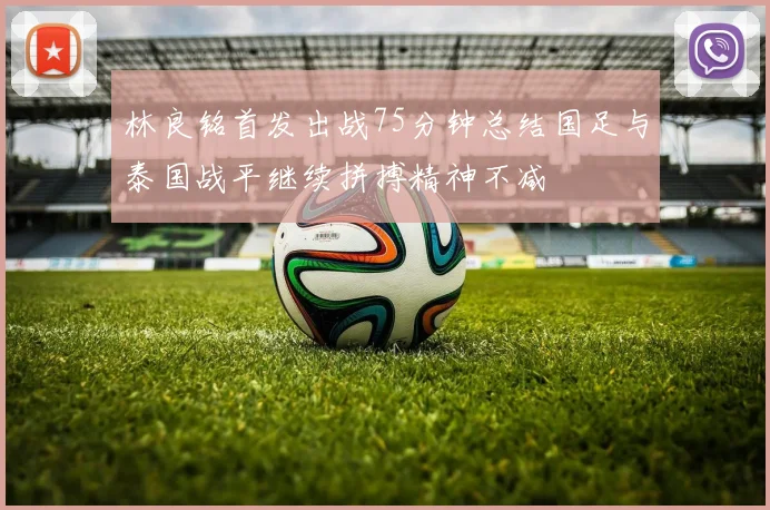 林良铭首发出战75分钟总结国足与泰国战平继续拼搏精神不减