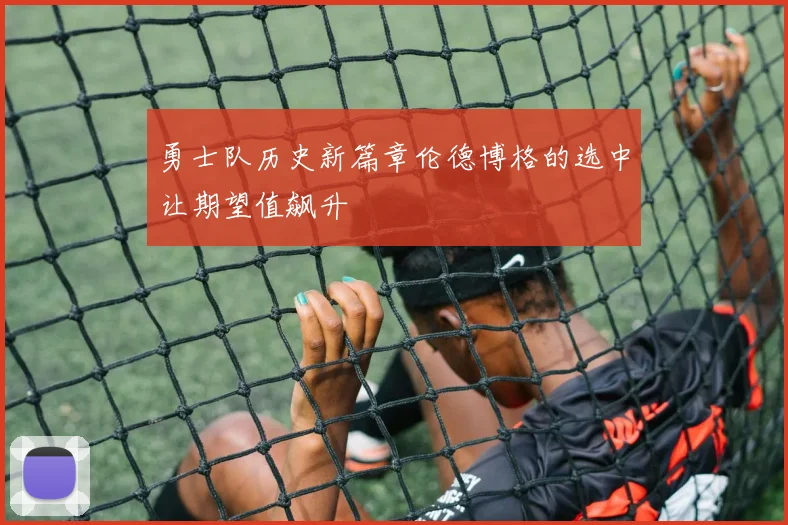 勇士队历史新篇章伦德博格的选中让期望值飙升