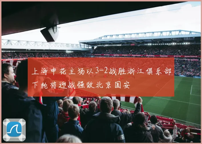上海申花主场以3-2战胜浙江俱乐部下轮将迎战强敌北京国安