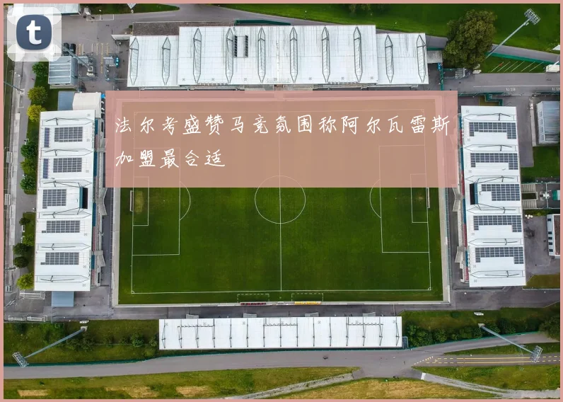 法尔考盛赞马竞氛围称阿尔瓦雷斯加盟最合适