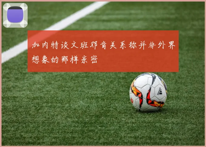加内特谈文班邓肯关系称并非外界想象的那样亲密