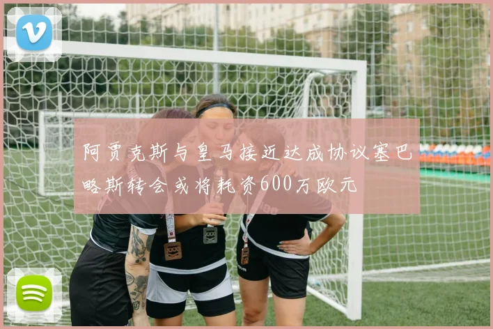 阿贾克斯与皇马接近达成协议塞巴略斯转会或将耗资600万欧元