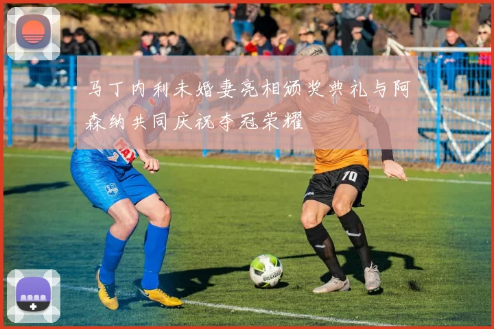 马丁内利未婚妻亮相颁奖典礼与阿森纳共同庆祝夺冠荣耀