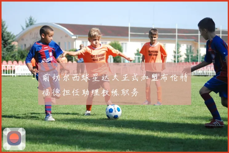 前切尔西球星达夫正式加盟布伦特福德担任助理教练职务